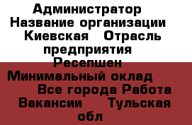 Администратор › Название организации ­ Киевская › Отрасль предприятия ­ Ресепшен › Минимальный оклад ­ 25 000 - Все города Работа » Вакансии   . Тульская обл.